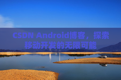 CSDN Android博客,探索移动开发的无限可能 CSDN Android博客,探索移动开发的无限可能